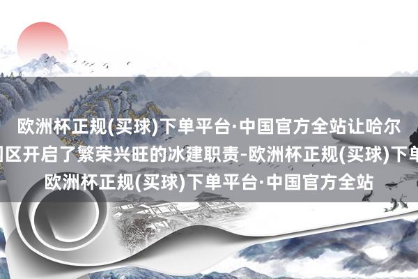 欧洲杯正规(买球)下单平台·中国官方全站让哈尔滨冰雪大全国统共园区开启了繁荣兴旺的冰建职责-欧洲杯正规(买球)下单平台·中国官方全站