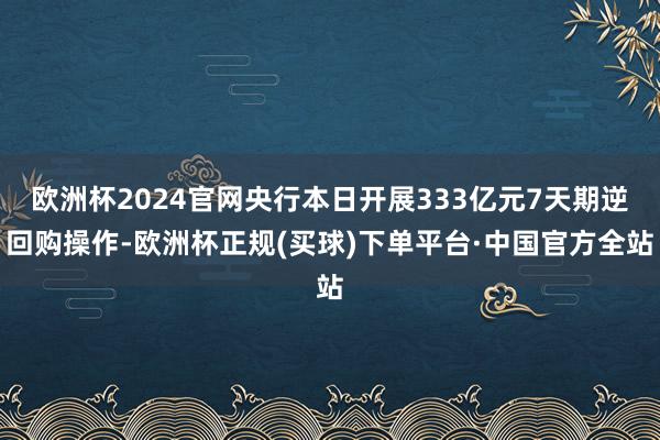 欧洲杯2024官网央行本日开展333亿元7天期逆回购操作-欧洲杯正规(买球)下单平台·中国官方全站