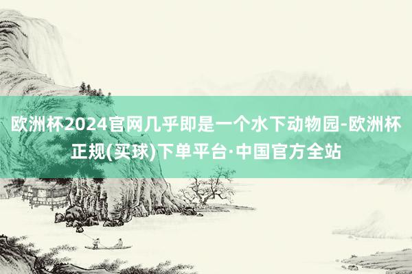 欧洲杯2024官网几乎即是一个水下动物园-欧洲杯正规(买球)下单平台·中国官方全站
