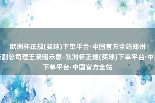 欧洲杯正规(买球)下单平台·中国官方全站　　郑州商品交往所副总司理王晓昭示意-欧洲杯正规(买球)下单平台·中国官方全站