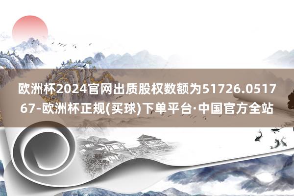 欧洲杯2024官网出质股权数额为51726.051767-欧洲杯正规(买球)下单平台·中国官方全站