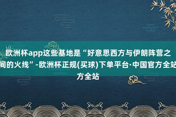 欧洲杯app这些基地是“好意思西方与伊朗阵营之间的火线”-欧洲杯正规(买球)下单平台·中国官方全站
