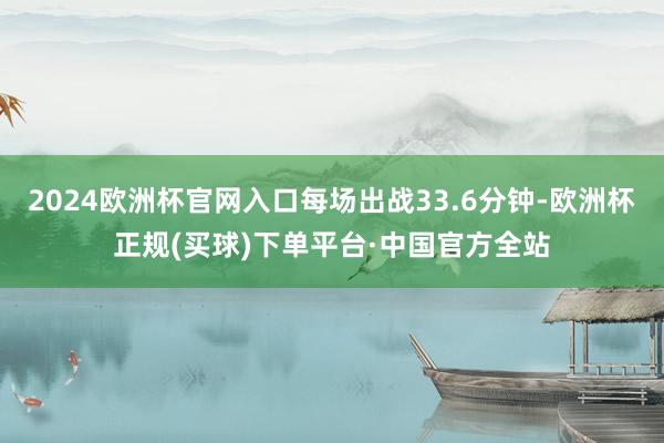2024欧洲杯官网入口每场出战33.6分钟-欧洲杯正规(买球)下单平台·中国官方全站