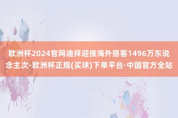 欧洲杯2024官网迪拜迎接海外搭客1496万东说念主次-欧洲杯正规(买球)下单平台·中国官方全站