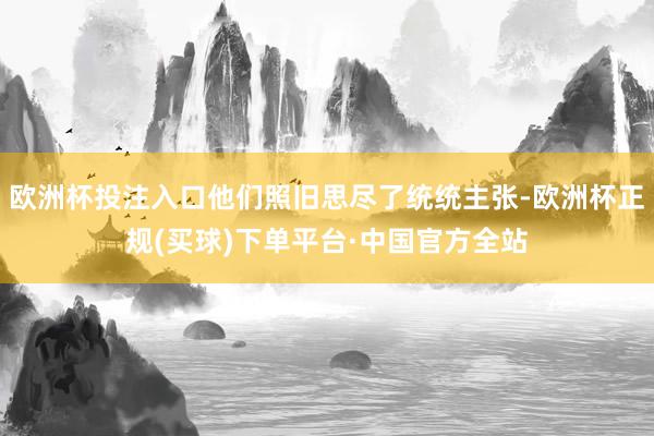 欧洲杯投注入口他们照旧思尽了统统主张-欧洲杯正规(买球)下单平台·中国官方全站