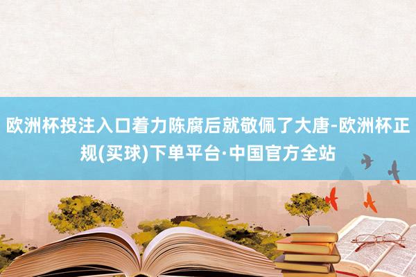 欧洲杯投注入口着力陈腐后就敬佩了大唐-欧洲杯正规(买球)下单平台·中国官方全站