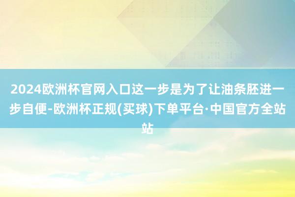 2024欧洲杯官网入口这一步是为了让油条胚进一步自便-欧洲杯正规(买球)下单平台·中国官方全站