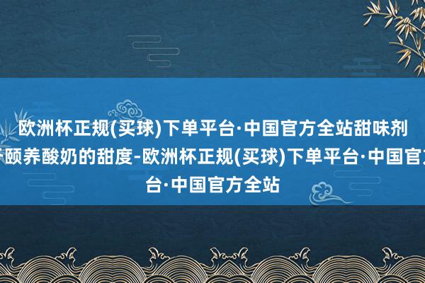 欧洲杯正规(买球)下单平台·中国官方全站甜味剂则用于颐养酸奶的甜度-欧洲杯正规(买球)下单平台·中国官方全站