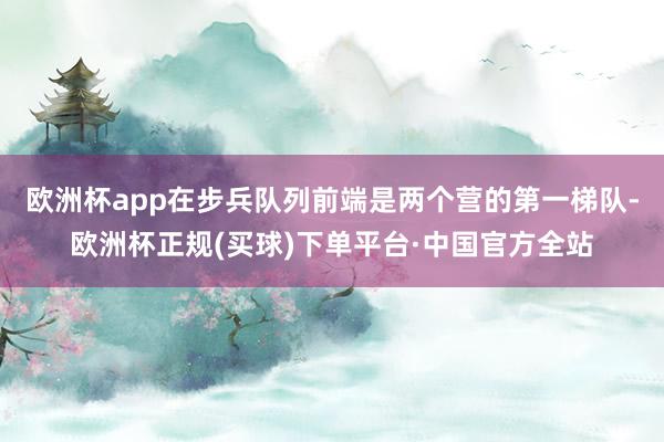 欧洲杯app在步兵队列前端是两个营的第一梯队-欧洲杯正规(买球)下单平台·中国官方全站