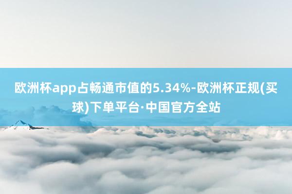 欧洲杯app占畅通市值的5.34%-欧洲杯正规(买球)下单平台·中国官方全站