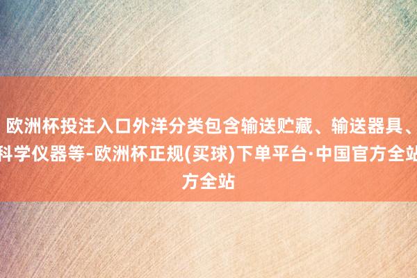 欧洲杯投注入口外洋分类包含输送贮藏、输送器具、科学仪器等-欧洲杯正规(买球)下单平台·中国官方全站