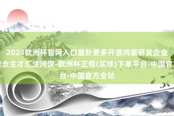 2024欧洲杯官网入口蛊卦更多开源鸿蒙研发企业和东说念主才汇注河汉-欧洲杯正规(买球)下单平台·中国官方全站