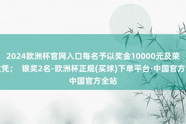 2024欧洲杯官网入口每名予以奖金10000元及荣誉文凭；  银奖2名-欧洲杯正规(买球)下单平台·中国官方全站