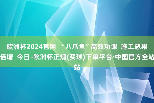 欧洲杯2024官网  “八爪鱼”高效功课  施工恶果倍增  今日-欧洲杯正规(买球)下单平台·中国官方全站