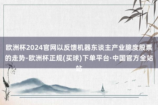 欧洲杯2024官网以反馈机器东谈主产业臆度股票的走势-欧洲杯正规(买球)下单平台·中国官方全站
