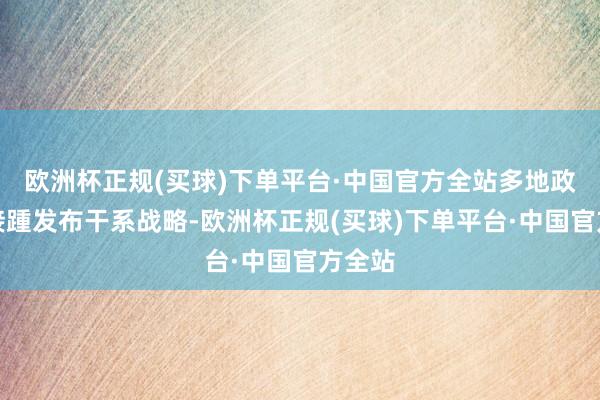 欧洲杯正规(买球)下单平台·中国官方全站多地政府也接踵发布干系战略-欧洲杯正规(买球)下单平台·中国官方全站