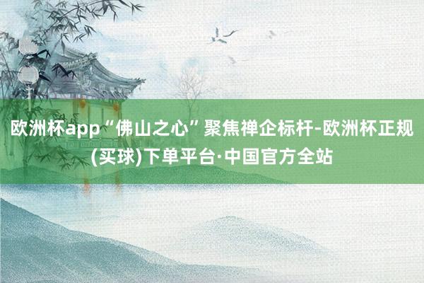 欧洲杯app“佛山之心”聚焦禅企标杆-欧洲杯正规(买球)下单平台·中国官方全站
