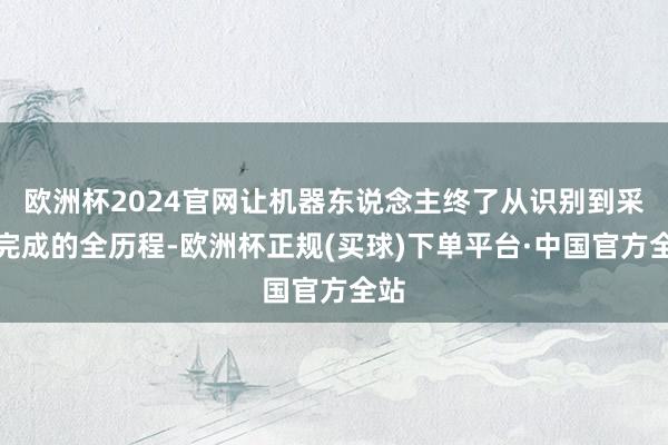 欧洲杯2024官网让机器东说念主终了从识别到采摘完成的全历程-欧洲杯正规(买球)下单平台·中国官方全站