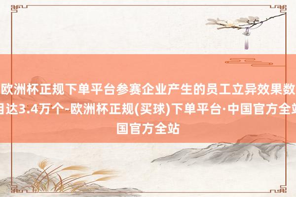 欧洲杯正规下单平台参赛企业产生的员工立异效果数目达3.4万个-欧洲杯正规(买球)下单平台·中国官方全站