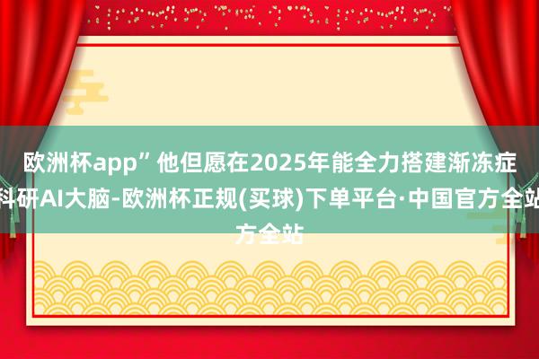 欧洲杯app”他但愿在2025年能全力搭建渐冻症科研AI大脑-欧洲杯正规(买球)下单平台·中国官方全站
