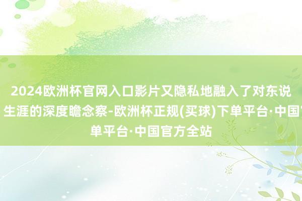 2024欧洲杯官网入口影片又隐私地融入了对东说念主性、生涯的深度瞻念察-欧洲杯正规(买球)下单平台·中国官方全站