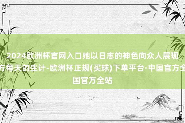2024欧洲杯官网入口她以日志的神色向众人展现我方每天的生计-欧洲杯正规(买球)下单平台·中国官方全站