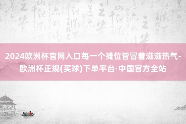 2024欧洲杯官网入口每一个摊位皆冒着滋滋热气-欧洲杯正规(买球)下单平台·中国官方全站
