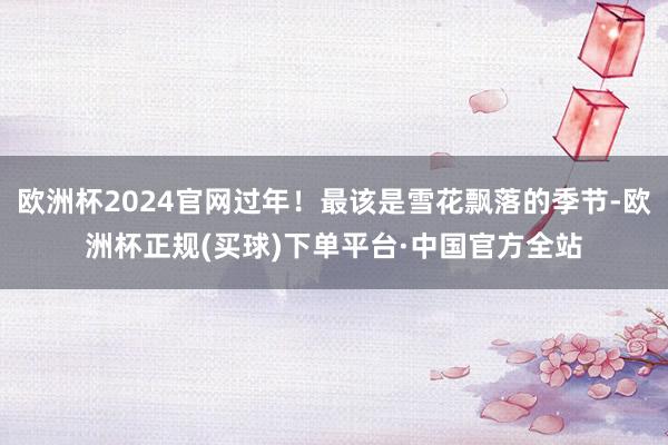 欧洲杯2024官网过年！最该是雪花飘落的季节-欧洲杯正规(买球)下单平台·中国官方全站