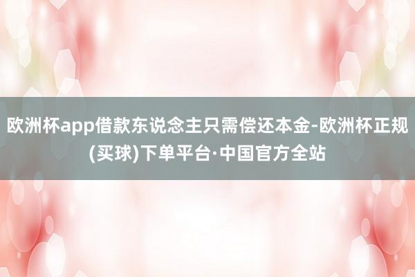 欧洲杯app借款东说念主只需偿还本金-欧洲杯正规(买球)下单平台·中国官方全站