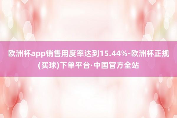 欧洲杯app销售用度率达到15.44%-欧洲杯正规(买球)下单平台·中国官方全站