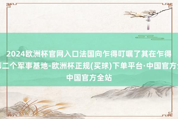 2024欧洲杯官网入口法国向乍得叮嘱了其在乍得的第二个军事基地-欧洲杯正规(买球)下单平台·中国官方全站
