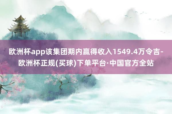 欧洲杯app该集团期内赢得收入1549.4万令吉-欧洲杯正规(买球)下单平台·中国官方全站