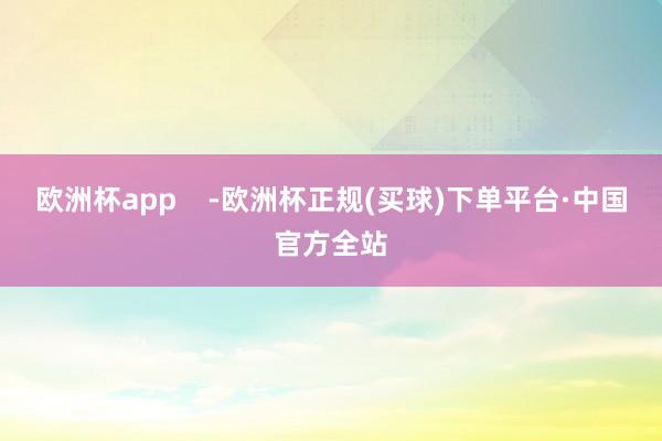 欧洲杯app    -欧洲杯正规(买球)下单平台·中国官方全站