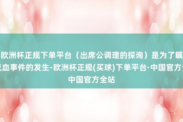 欧洲杯正规下单平台（出席公调理的探询）是为了瞩目流血事件的发生-欧洲杯正规(买球)下单平台·中国官方全站