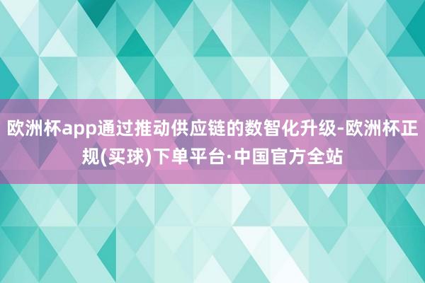 欧洲杯app通过推动供应链的数智化升级-欧洲杯正规(买球)下单平台·中国官方全站
