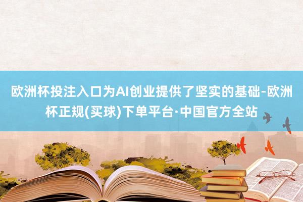 欧洲杯投注入口为AI创业提供了坚实的基础-欧洲杯正规(买球)下单平台·中国官方全站