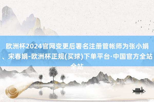 欧洲杯2024官网变更后署名注册管帐师为张小娟、宋春娟-欧洲杯正规(买球)下单平台·中国官方全站