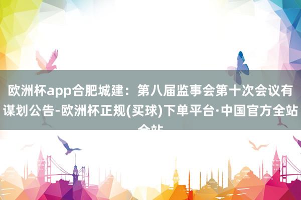 欧洲杯app合肥城建：第八届监事会第十次会议有谋划公告-欧洲杯正规(买球)下单平台·中国官方全站