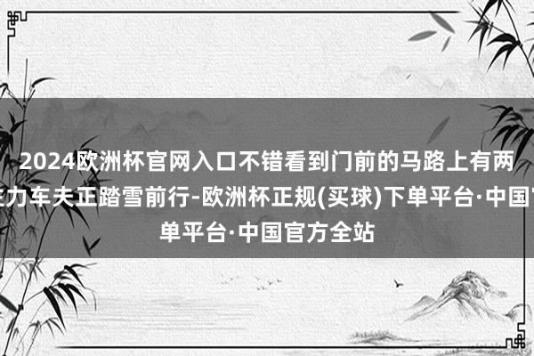 2024欧洲杯官网入口不错看到门前的马路上有两个东谈主力车夫正踏雪前行-欧洲杯正规(买球)下单平台·中国官方全站