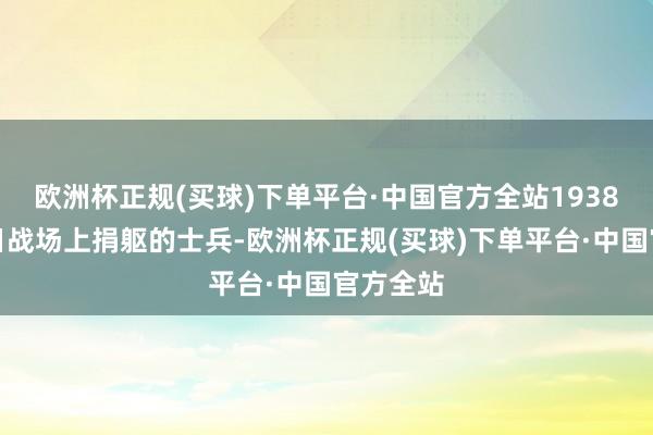 欧洲杯正规(买球)下单平台·中国官方全站1938年在抗日战场上捐躯的士兵-欧洲杯正规(买球)下单平台·中国官方全站