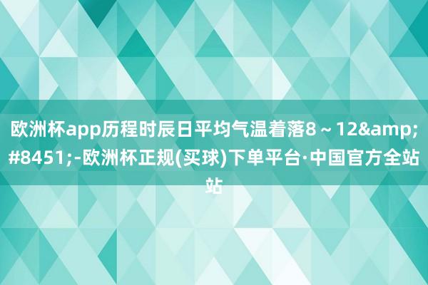 欧洲杯app历程时辰日平均气温着落8～12&#8451;-欧洲杯正规(买球)下单平台·中国官方全站