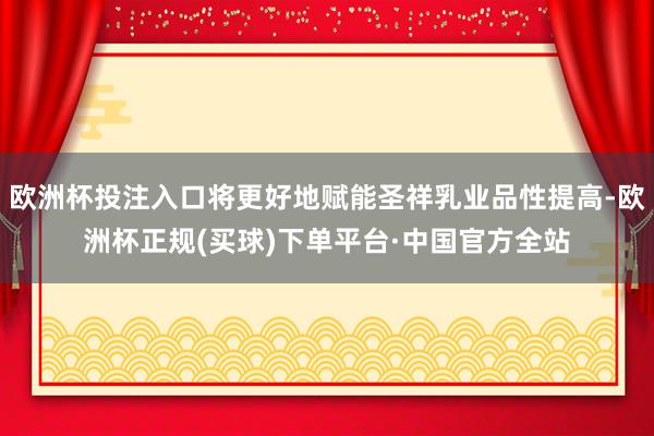 欧洲杯投注入口将更好地赋能圣祥乳业品性提高-欧洲杯正规(买球)下单平台·中国官方全站