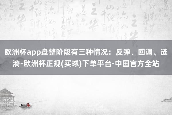 欧洲杯app盘整阶段有三种情况：反弹、回调、涟漪-欧洲杯正规(买球)下单平台·中国官方全站