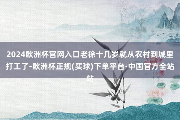 2024欧洲杯官网入口老徐十几岁就从农村到城里打工了-欧洲杯正规(买球)下单平台·中国官方全站