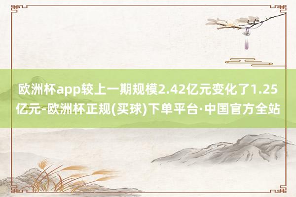 欧洲杯app较上一期规模2.42亿元变化了1.25亿元-欧洲杯正规(买球)下单平台·中国官方全站