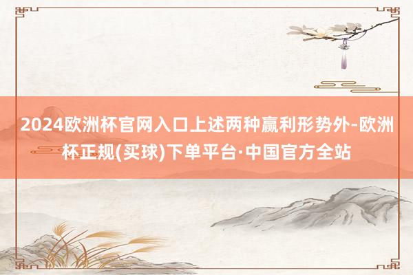 2024欧洲杯官网入口　　上述两种赢利形势外-欧洲杯正规(买球)下单平台·中国官方全站