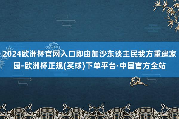 2024欧洲杯官网入口即由加沙东谈主民我方重建家园-欧洲杯正规(买球)下单平台·中国官方全站
