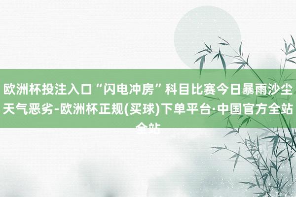 欧洲杯投注入口“闪电冲房”科目比赛今日暴雨沙尘天气恶劣-欧洲杯正规(买球)下单平台·中国官方全站