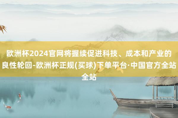 欧洲杯2024官网将握续促进科技、成本和产业的良性轮回-欧洲杯正规(买球)下单平台·中国官方全站