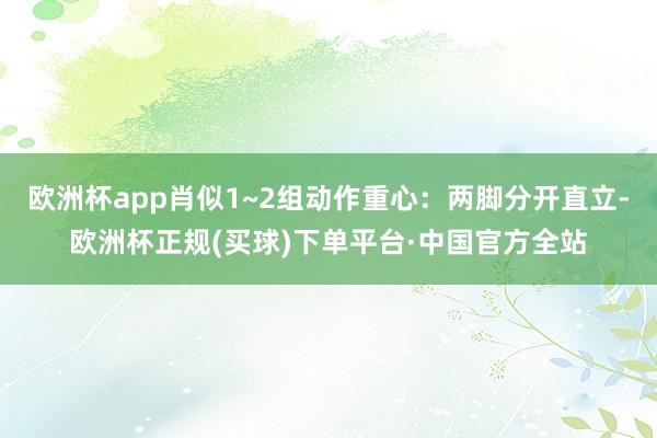 欧洲杯app肖似1~2组动作重心：两脚分开直立-欧洲杯正规(买球)下单平台·中国官方全站